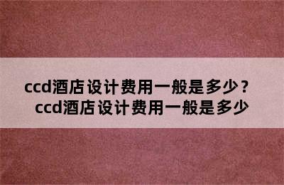 ccd酒店设计费用一般是多少？ ccd酒店设计费用一般是多少